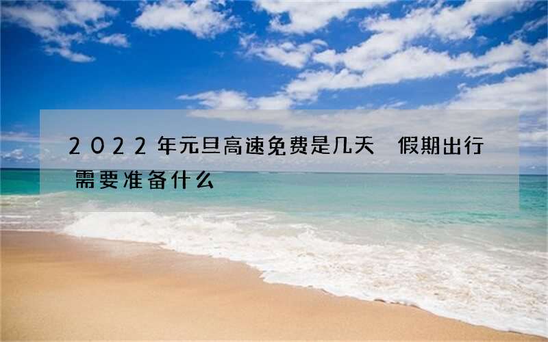 2022年元旦高速免费是几天 假期出行需要准备什么